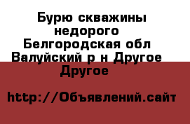 Бурю скважины недорого - Белгородская обл., Валуйский р-н Другое » Другое   